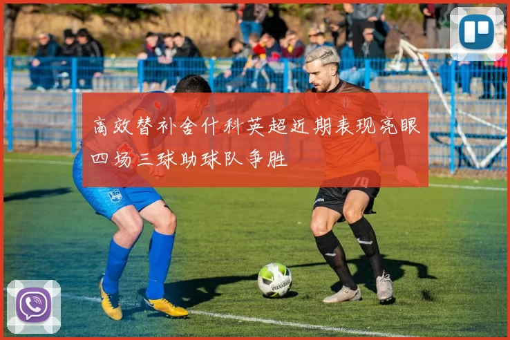 高效替补舍什科英超近期表现亮眼四场三球助球队争胜