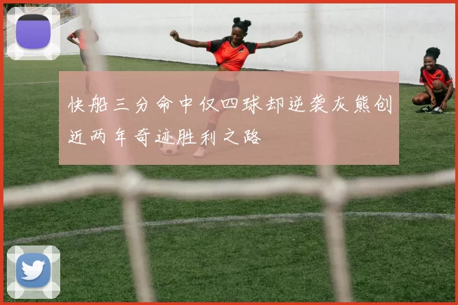 快船三分命中仅四球却逆袭灰熊创近两年奇迹胜利之路