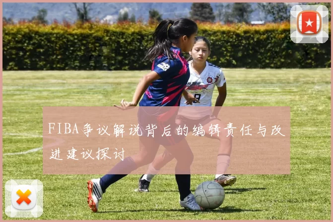 FIBA争议解说背后的编辑责任与改进建议探讨