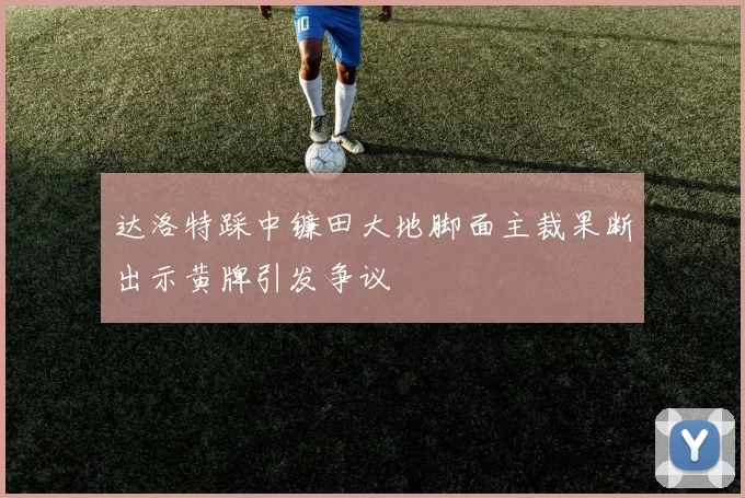 达洛特踩中镰田大地脚面主裁果断出示黄牌引发争议