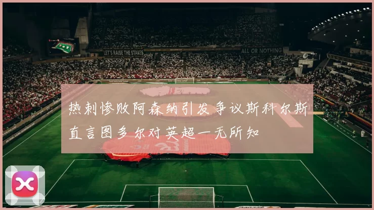 热刺惨败阿森纳引发争议斯科尔斯直言图多尔对英超一无所知