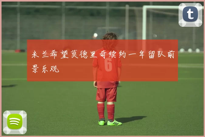 米兰希望莫德里奇续约一年留队前景乐观
