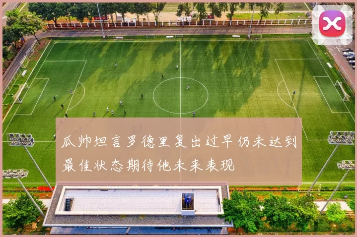 瓜帅坦言罗德里复出过早仍未达到最佳状态期待他未来表现