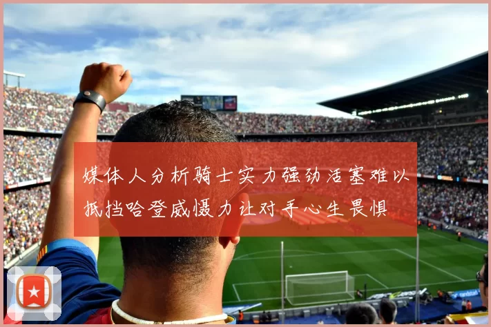 媒体人分析骑士实力强劲活塞难以抵挡哈登威慑力让对手心生畏惧