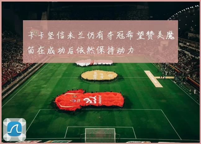 卡卡坚信米兰仍有夺冠希望赞美魔笛在成功后依然保持动力