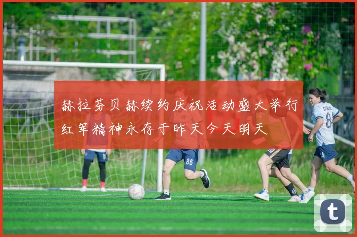 赫拉芬贝赫续约庆祝活动盛大举行红军精神永存于昨天今天明天