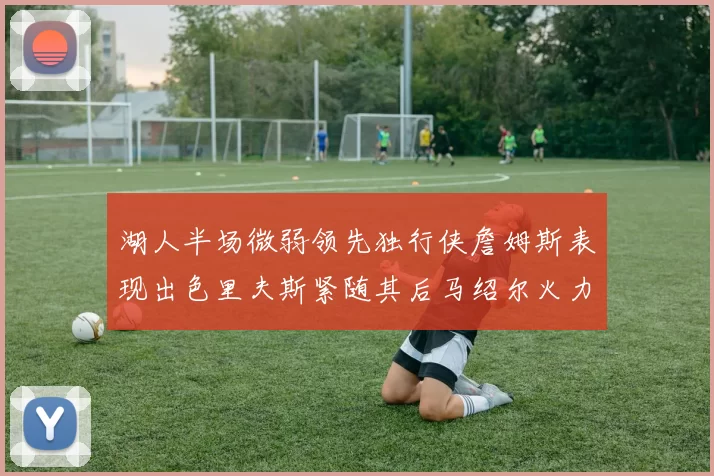 湖人半场微弱领先独行侠詹姆斯表现出色里夫斯紧随其后马绍尔火力全开