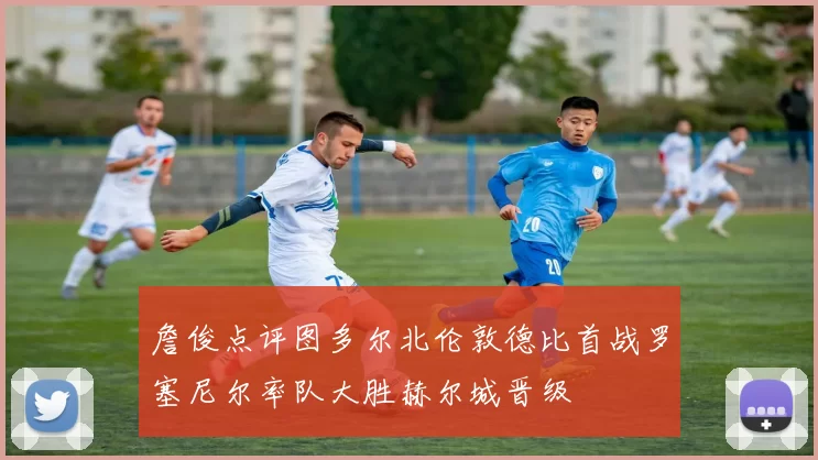 詹俊点评图多尔北伦敦德比首战罗塞尼尔率队大胜赫尔城晋级