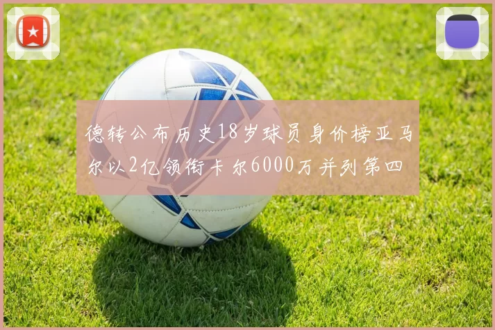 德转公布历史18岁球员身价榜亚马尔以2亿领衔卡尔6000万并列第四