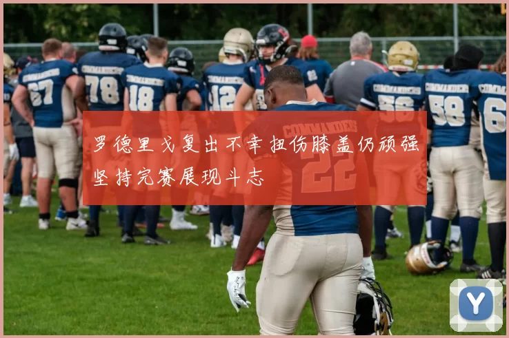罗德里戈复出不幸扭伤膝盖仍顽强坚持完赛展现斗志