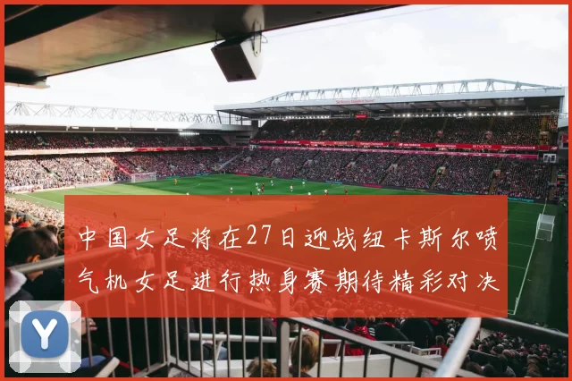 中国女足将在27日迎战纽卡斯尔喷气机女足进行热身赛期待精彩对决