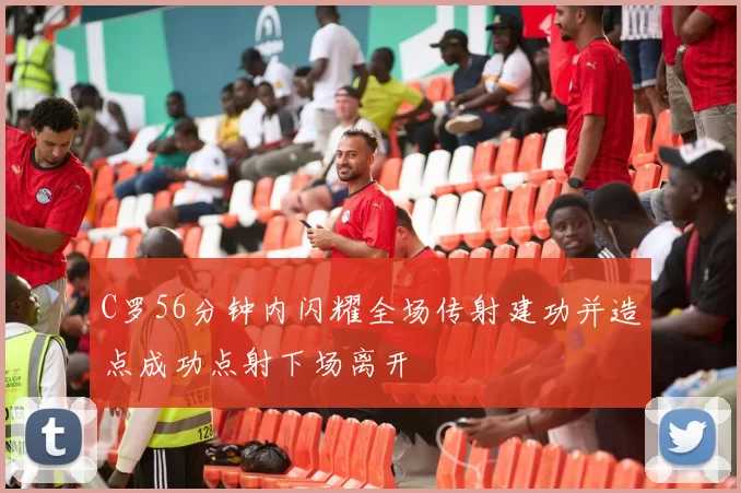 C罗56分钟内闪耀全场传射建功并造点成功点射下场离开