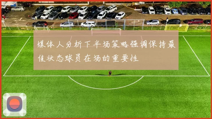 媒体人分析下半场策略强调保持最佳状态球员在场的重要性
