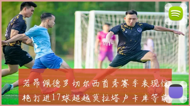 若昂佩德罗切尔西首秀赛季表现惊艳打进17球超越莫拉塔卢卡库等前锋