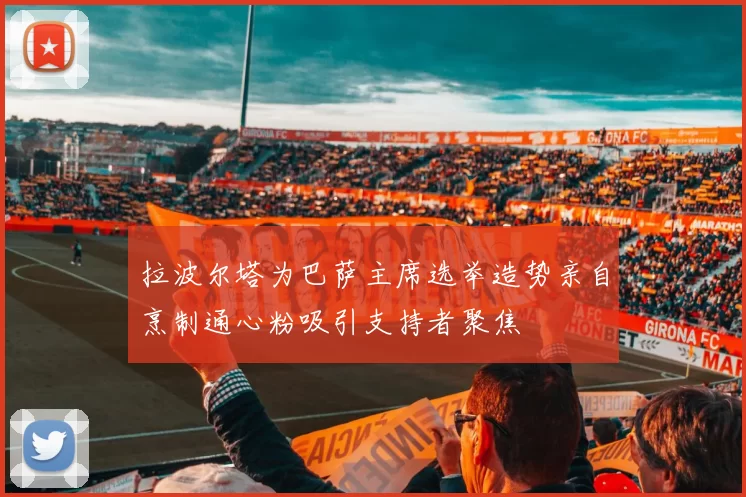 拉波尔塔为巴萨主席选举造势亲自烹制通心粉吸引支持者聚焦