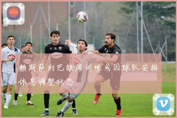 赖斯萨利巴缺席训练或因球队安排休息调整状态