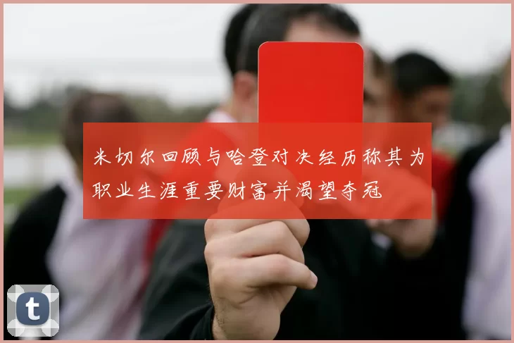 米切尔回顾与哈登对决经历称其为职业生涯重要财富并渴望夺冠