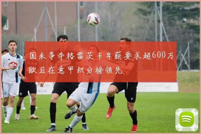 国米争夺格雷茨卡年薪要求超600万欧且在意甲积分榜领先